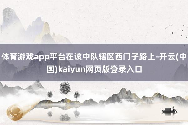 体育游戏app平台在该中队辖区西门子路上-开云(中国)kaiyun网页版登录入口