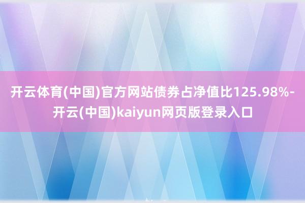 开云体育(中国)官方网站债券占净值比125.98%-开云(中国)kaiyun网页版登录入口