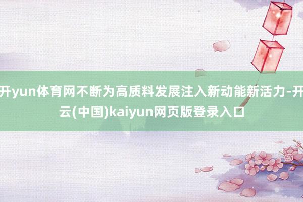 开yun体育网不断为高质料发展注入新动能新活力-开云(中国)kaiyun网页版登录入口