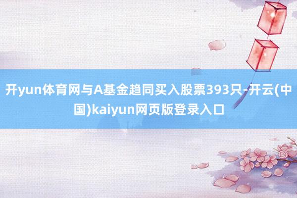 开yun体育网与A基金趋同买入股票393只-开云(中国)kaiyun网页版登录入口