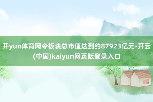 开yun体育网令板块总市值达到约87923亿元-开云(中国)kaiyun网页版登录入口