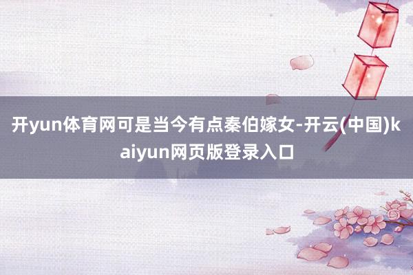 开yun体育网可是当今有点秦伯嫁女-开云(中国)kaiyun网页版登录入口