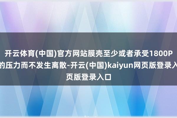 开云体育(中国)官方网站膜壳至少或者承受1800PSI的压力而不发生离散-开云(中国)kaiyun网页版登录入口