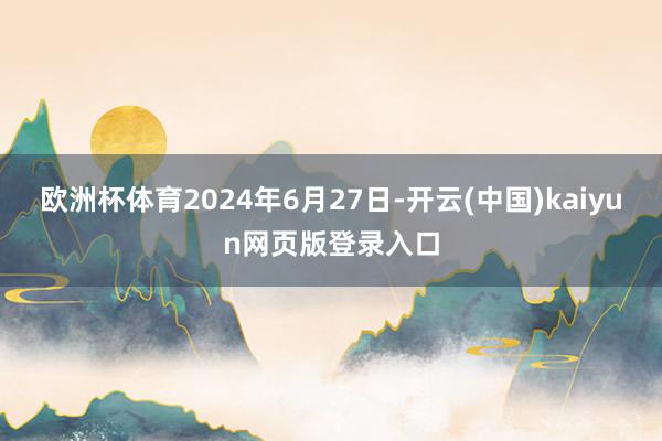 欧洲杯体育2024年6月27日-开云(中国)kaiyun网页版登录入口