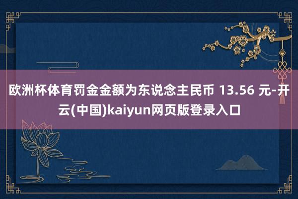 欧洲杯体育罚金金额为东说念主民币 13.56 元-开云(中国)kaiyun网页版登录入口