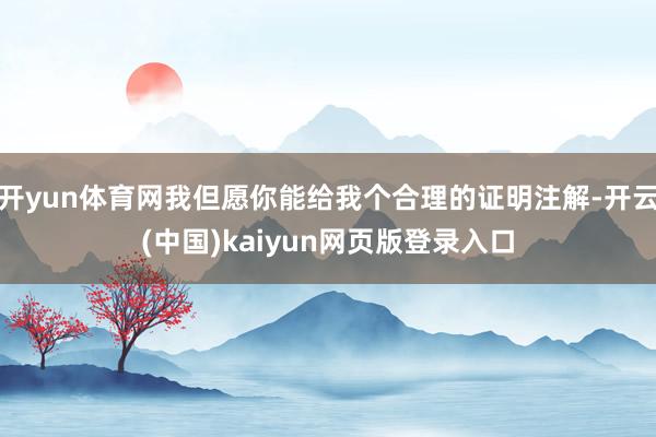 开yun体育网我但愿你能给我个合理的证明注解-开云(中国)kaiyun网页版登录入口