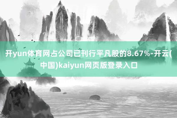 开yun体育网占公司已刊行平凡股的8.67%-开云(中国)kaiyun网页版登录入口