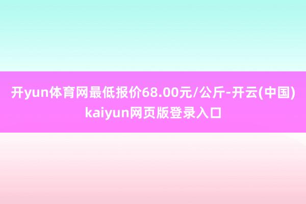 开yun体育网最低报价68.00元/公斤-开云(中国)kaiyun网页版登录入口