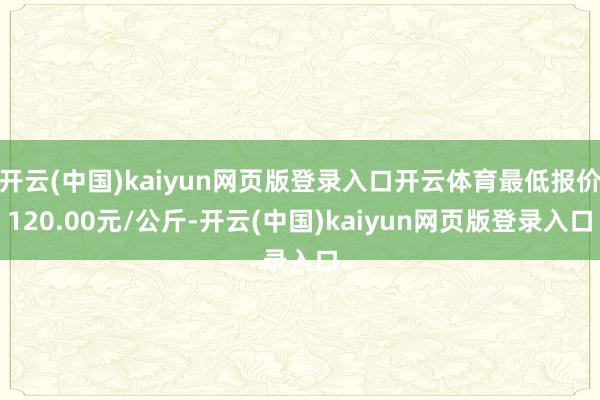 开云(中国)kaiyun网页版登录入口开云体育最低报价120.00元/公斤-开云(中国)kaiyun网页版登录入口