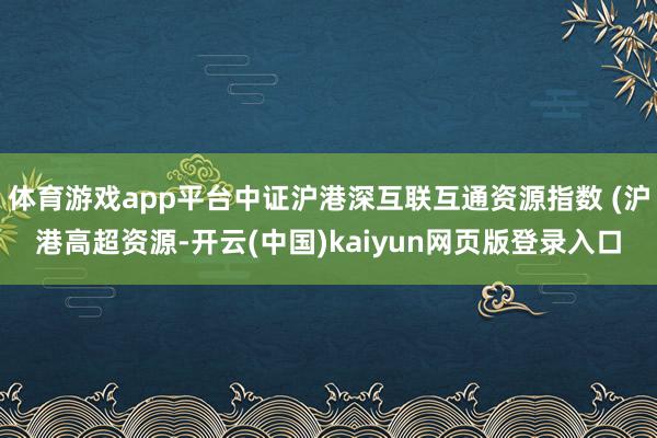 体育游戏app平台中证沪港深互联互通资源指数 (沪港高超资源-开云(中国)kaiyun网页版登录入口