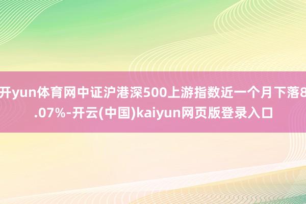 开yun体育网中证沪港深500上游指数近一个月下落8.07%-开云(中国)kaiyun网页版登录入口