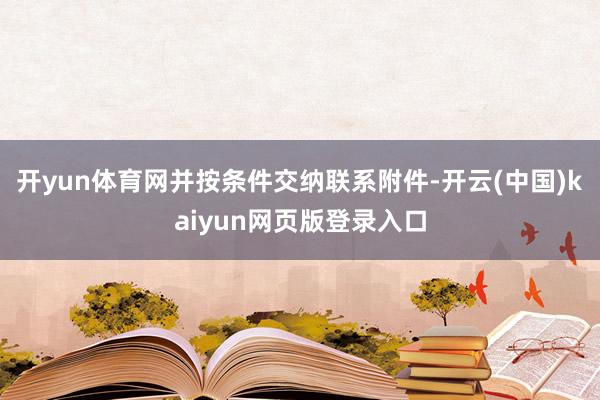开yun体育网并按条件交纳联系附件-开云(中国)kaiyun网页版登录入口