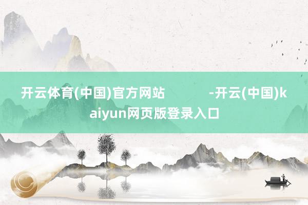 开云体育(中国)官方网站            -开云(中国)kaiyun网页版登录入口