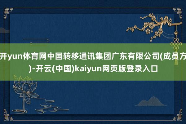 开yun体育网中国转移通讯集团广东有限公司(成员方)-开云(中国)kaiyun网页版登录入口