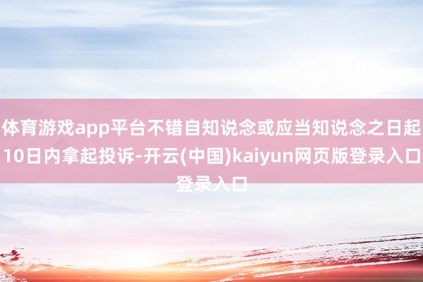 体育游戏app平台不错自知说念或应当知说念之日起10日内拿起投诉-开云(中国)kaiyun网页版登录入口