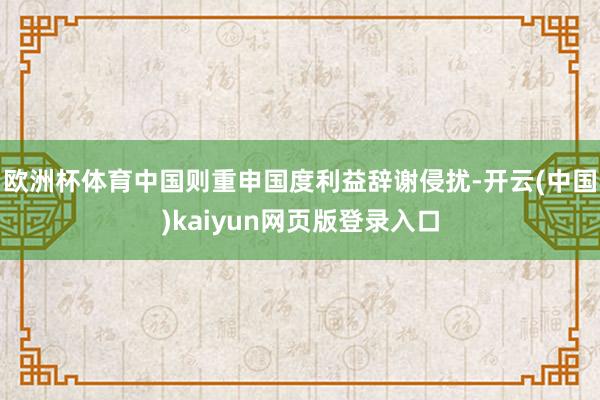 欧洲杯体育中国则重申国度利益辞谢侵扰-开云(中国)kaiyun网页版登录入口