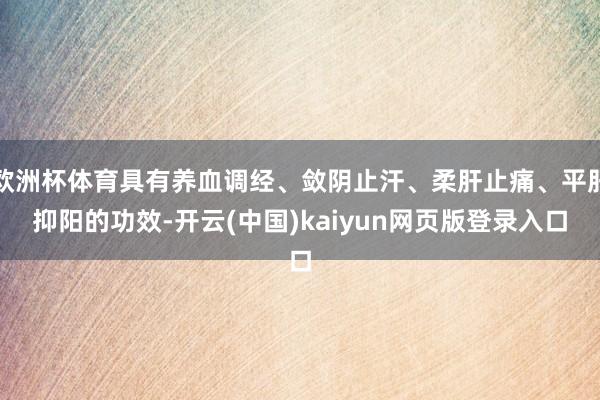欧洲杯体育具有养血调经、敛阴止汗、柔肝止痛、平肝抑阳的功效-开云(中国)kaiyun网页版登录入口