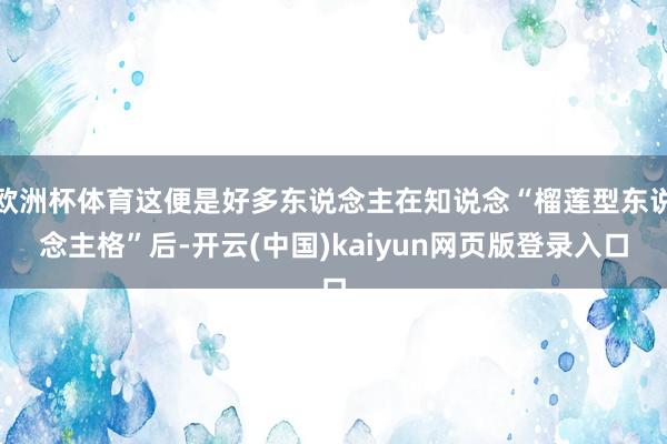 欧洲杯体育这便是好多东说念主在知说念“榴莲型东说念主格”后-开云(中国)kaiyun网页版登录入口