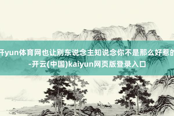 开yun体育网也让别东说念主知说念你不是那么好惹的-开云(中国)kaiyun网页版登录入口
