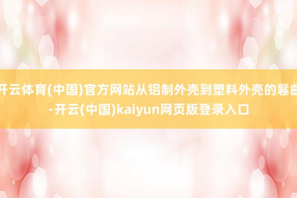 开云体育(中国)官方网站从铝制外壳到塑料外壳的鬈曲-开云(中国)kaiyun网页版登录入口