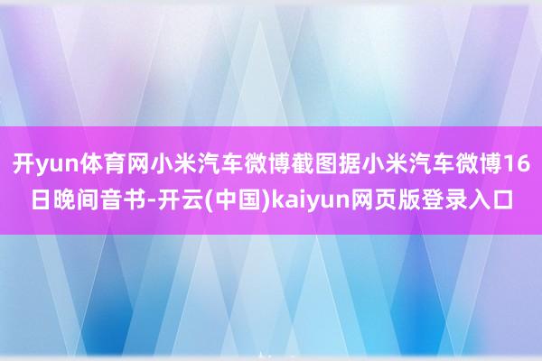 开yun体育网小米汽车微博截图　　据小米汽车微博16日晚间音书-开云(中国)kaiyun网页版登录入口