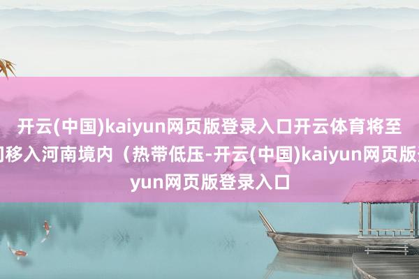 开云(中国)kaiyun网页版登录入口开云体育将至今天夜间移入河南境内（热带低压-开云(中国)kaiyun网页版登录入口