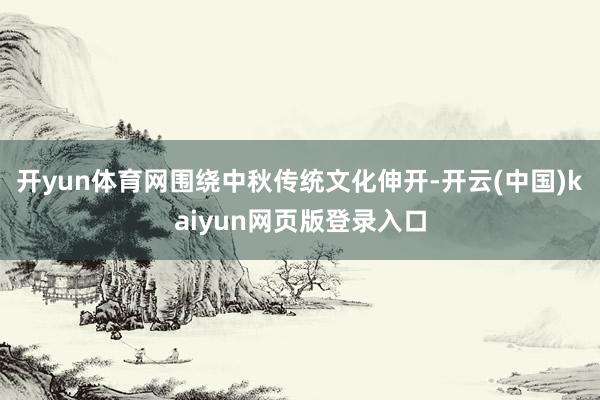 开yun体育网围绕中秋传统文化伸开-开云(中国)kaiyun网页版登录入口