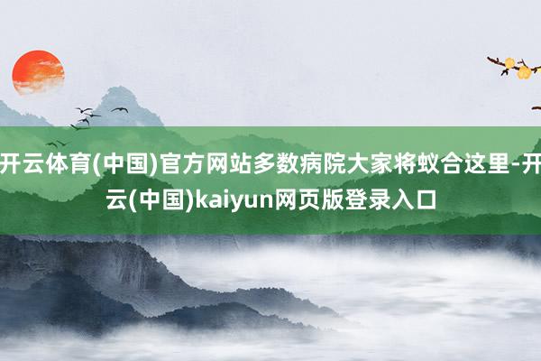开云体育(中国)官方网站多数病院大家将蚁合这里-开云(中国)kaiyun网页版登录入口