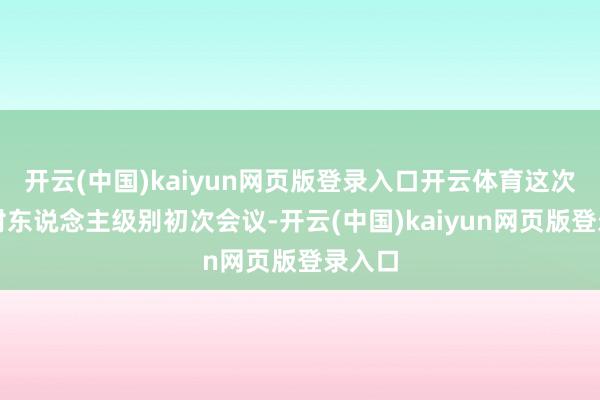 开云(中国)kaiyun网页版登录入口开云体育这次为趋附东说念主级别初次会议-开云(中国)kaiyun网页版登录入口