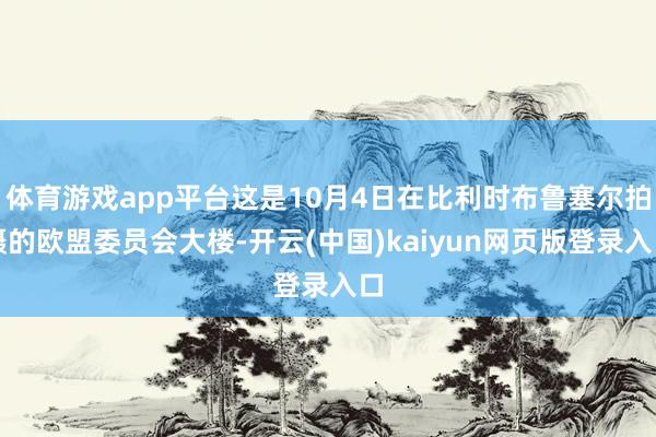 体育游戏app平台这是10月4日在比利时布鲁塞尔拍摄的欧盟委员会大楼-开云(中国)kaiyun网页版登录入口
