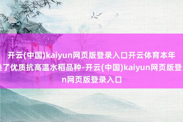 开云(中国)kaiyun网页版登录入口开云体育本年他更换了优质抗高温水稻品种-开云(中国)kaiyun网页版登录入口