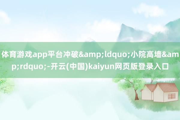 体育游戏app平台冲破&ldquo;小院高墙&rdquo;-开云(中国)kaiyun网页版登录入口