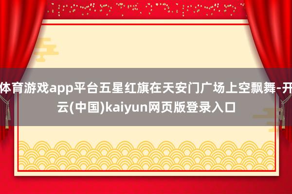 体育游戏app平台五星红旗在天安门广场上空飘舞-开云(中国)kaiyun网页版登录入口