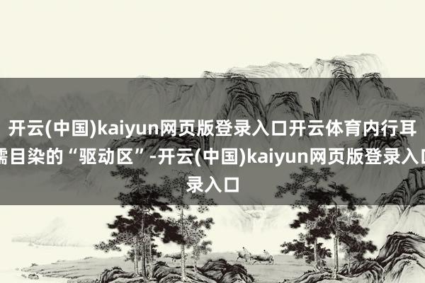 开云(中国)kaiyun网页版登录入口开云体育内行耳濡目染的“驱动区”-开云(中国)kaiyun网页版登录入口
