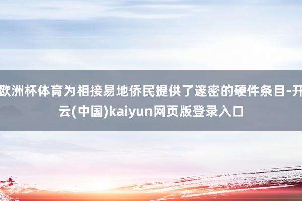 欧洲杯体育为相接易地侨民提供了邃密的硬件条目-开云(中国)kaiyun网页版登录入口