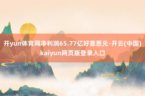 开yun体育网净利润65.77亿好意思元-开云(中国)kaiyun网页版登录入口