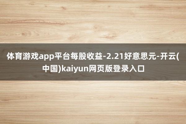 体育游戏app平台每股收益-2.21好意思元-开云(中国)kaiyun网页版登录入口