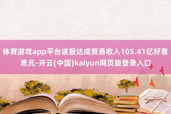 体育游戏app平台该股达成贸易收入105.41亿好意思元-开云(中国)kaiyun网页版登录入口