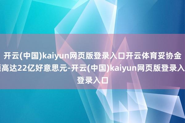 开云(中国)kaiyun网页版登录入口开云体育妥协金额高达22亿好意思元-开云(中国)kaiyun网页版登录入口