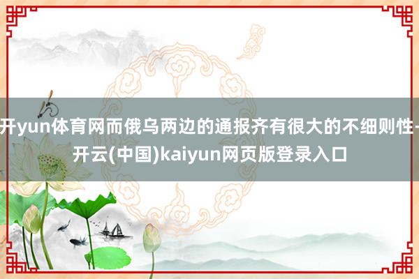 开yun体育网而俄乌两边的通报齐有很大的不细则性-开云(中国)kaiyun网页版登录入口