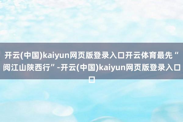 开云(中国)kaiyun网页版登录入口开云体育最先“阅江山陕西行”-开云(中国)kaiyun网页版登录入口