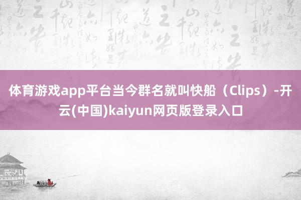 体育游戏app平台当今群名就叫快船（Clips）-开云(中国)kaiyun网页版登录入口