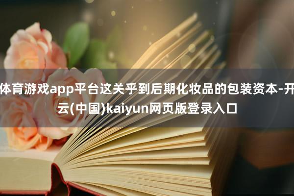 体育游戏app平台这关乎到后期化妆品的包装资本-开云(中国)kaiyun网页版登录入口