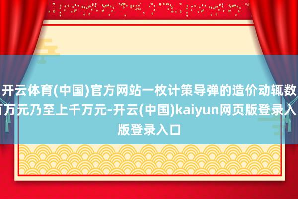 开云体育(中国)官方网站一枚计策导弹的造价动辄数百万元乃至上千万元-开云(中国)kaiyun网页版登录入口