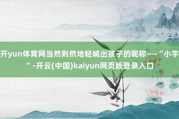 开yun体育网当然则然地轻喊出孩子的昵称——“小宇”-开云(中国)kaiyun网页版登录入口