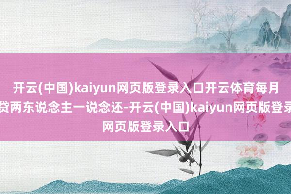 开云(中国)kaiyun网页版登录入口开云体育每月的房贷两东说念主一说念还-开云(中国)kaiyun网页版登录入口