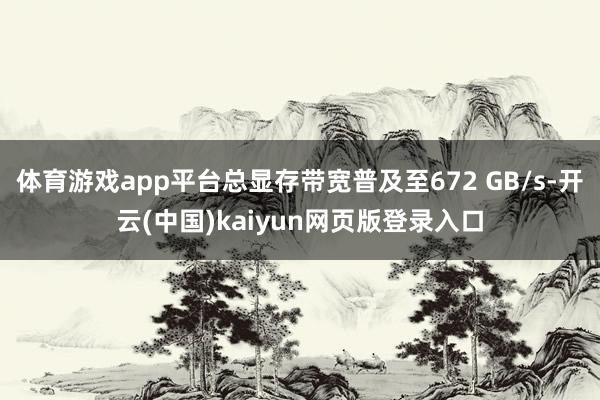 体育游戏app平台总显存带宽普及至672 GB/s-开云(中国)kaiyun网页版登录入口
