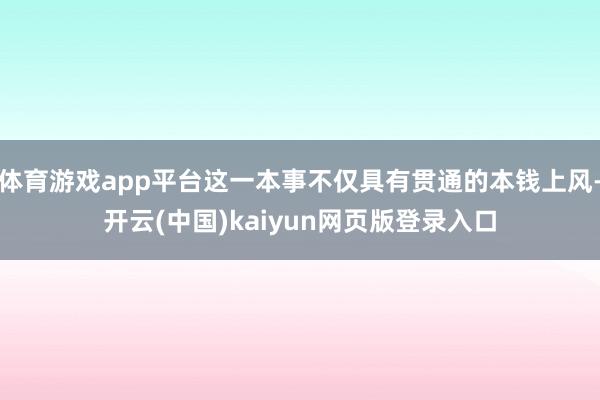体育游戏app平台这一本事不仅具有贯通的本钱上风-开云(中国)kaiyun网页版登录入口