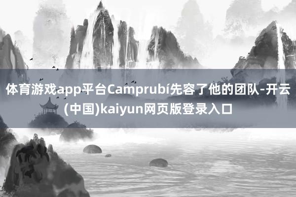 体育游戏app平台Camprubí先容了他的团队-开云(中国)kaiyun网页版登录入口