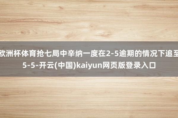 欧洲杯体育抢七局中辛纳一度在2-5逾期的情况下追至5-5-开云(中国)kaiyun网页版登录入口